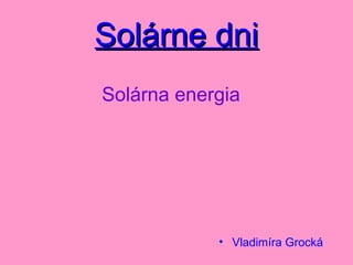 Solárne dni
Solárna energia




            • Vladimíra Grocká
 
