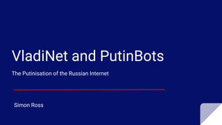 VladiNet and PutinBots
The Putinisation of the Russian Internet
Simon Ross
 