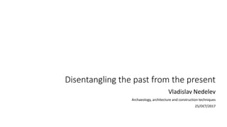 Disentangling the past from the present
Vladislav Nedelev
Archaeology, architecture and construction techniques
25/OCT/2017
 