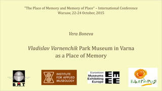 "The Place of Memory and Memory of Place“ – International Conference
Warsaw, 22-24 October, 2015
Vera Boneva
Vladislav Varnenchik Park Museum in Varna
as a Place of Memory
 