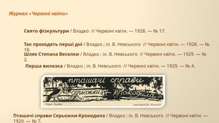 Перша вилазка / Владко ; іл. В. Невського // Червоні квіти. — 1929. — № 4.
Шлях Степана Веселки / Владко ; іл. В. Невського // Червоні квіти. — 1929. — №
2.
Журнал «Червоні квіти»
Пташачі справи Серьожки-Крокодила / Владко ; іл. В. Невського // Червоні квіти. —
1929. — № 7.
Свято фізкультури / Владко // Червоні квіти. — 1928. — № 17.
Так проходять перші дні / Владко ; іл. В. Невського // Червоні квіти. — 1928. — №
18.
 