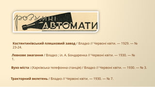 Вухо міста : (Харківська телефонна станція) / Владко // Червоні квіти. — 1930. — № 3.
Костянтинівський пляшковий завод / Владко // Червоні квіти. — 1929. — №
23-24.
Тракторний велетень / Владко // Червоні квіти. — 1930. — № 7.
Левкове змагання / Владко ; іл. А. Бондаренка // Червоні квіти. — 1930. — №
1.
 