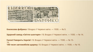 Ударний завод «Світло шахтаря» / В. Владко // Червоні квіти. — 1930. — № 14.
Книжкова фабрика / Владко // Червоні квіти. — 1930. — № 9.
140 тисяч автомобілів щороку / В. Владко // Червоні квіти. — 1930. — № 19.
Галло! Говорить Харків! / В. Владко // Червоні квіти. — 1930. — № 15-
16.
 