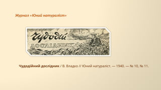 Чудодійний дослідник / В. Владко // Юний натураліст. — 1940. — № 10, № 11.
Журнал «Юний натураліст»
 