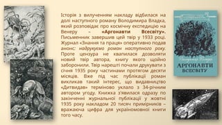 Історія з вилученням накладу відбилася на
долі наступного роману Володимира Владка,
який розповідає про космічну експедицію на
Венеру – «Аргонавти Всесвіту».
Письменник завершив цей твір у 1933 році.
Журнал «Знання та праця» оперативно подав
анонс: надрукуємо роман наступного року.
Проте цензура не квапилася дозволяти
новий твір автора, книгу якого щойно
заборонили. Твір нарешті почали друкувати з
січня 1935 року частинами протягом десяти
місяців. Вже під час публікації роман
викликав такий інтерес, що видавництво
«Дитвидав» терміново уклало з 34-річним
автором угоду. Книжка з'явилася одразу по
закінченні журнальної публікації у жовтні
1935 року накладом 20 тисяч примірників –
вражаюча цифра для україномовної книги
того часу.
 