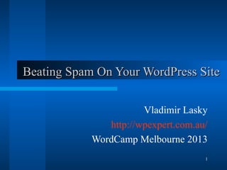 1
Beating Spam On Your WordPress SiteBeating Spam On Your WordPress Site
Vladimir Lasky
http://wpexpert.com.au/
WordCamp Melbourne 2013
 
