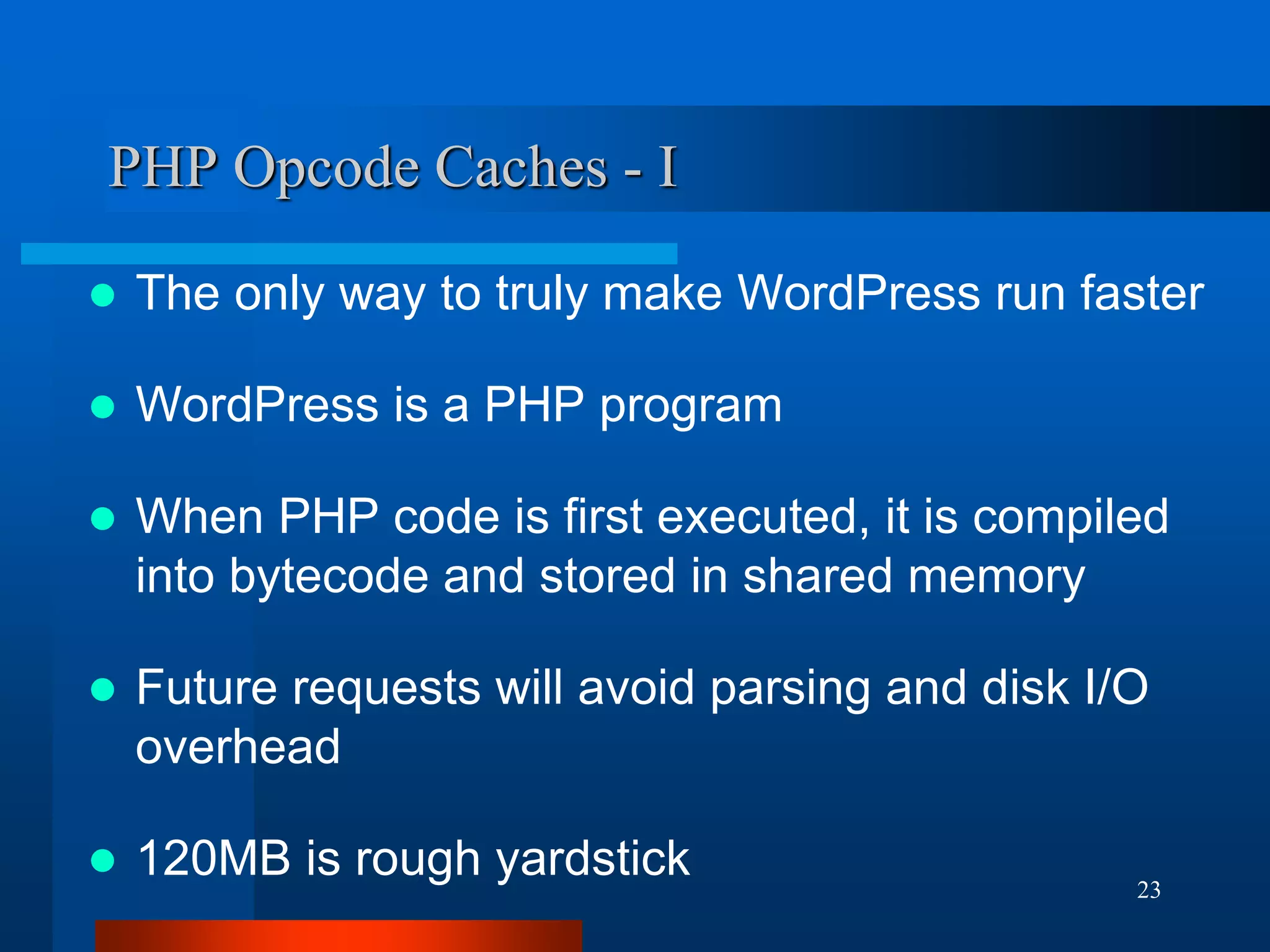 23 
PHP Opcode Caches - I 
The only way to truly make WordPress run faster 
WordPress is a PHP program 
When PHP code is first executed, it is compiled into bytecode and stored in shared memory 
Future requests will avoid parsing and disk I/O overhead 
120MB is rough yardstick  