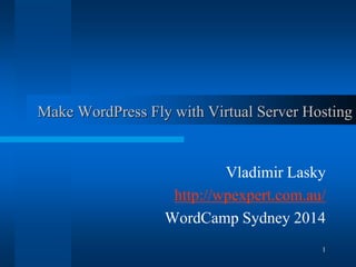 1 
Make WordPress Fly with Virtual Server Hosting 
Vladimir Lasky 
http://wpexpert.com.au/ 
WordCamp Sydney 2014  