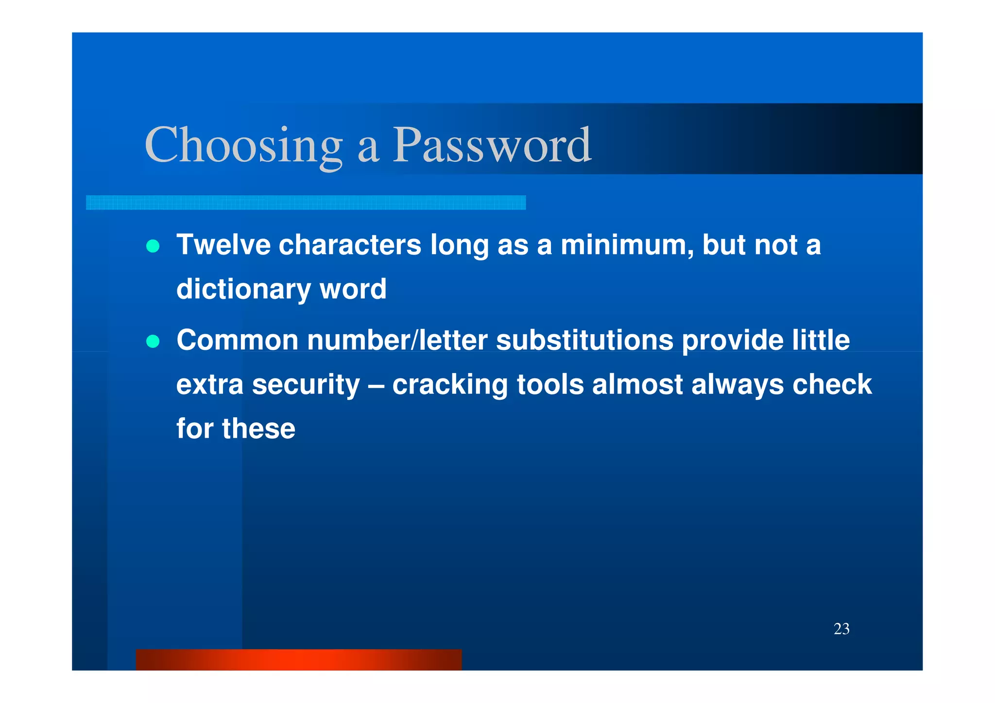 Choosing a Password
 Twelve characters long as a minimum, but not a
 dictionary word
 Common number/letter substitutions provide little
 extra security – cracking tools almost always check
 for these




                                                  23
 