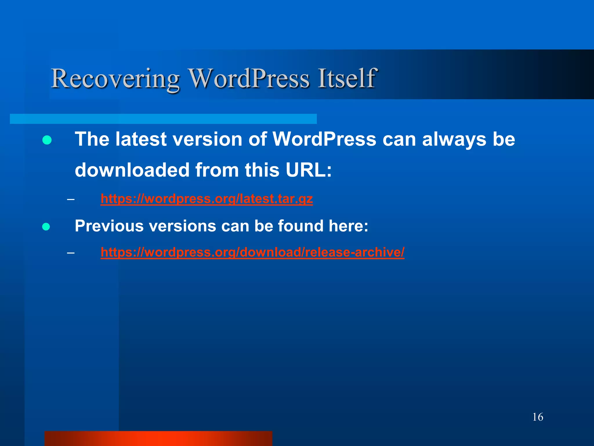 16
Recovering WordPress Itself
 The latest version of WordPress can always be
downloaded from this URL:
– https://wordpress.org/latest.tar.gz
 Previous versions can be found here:
– https://wordpress.org/download/release-archive/
 
