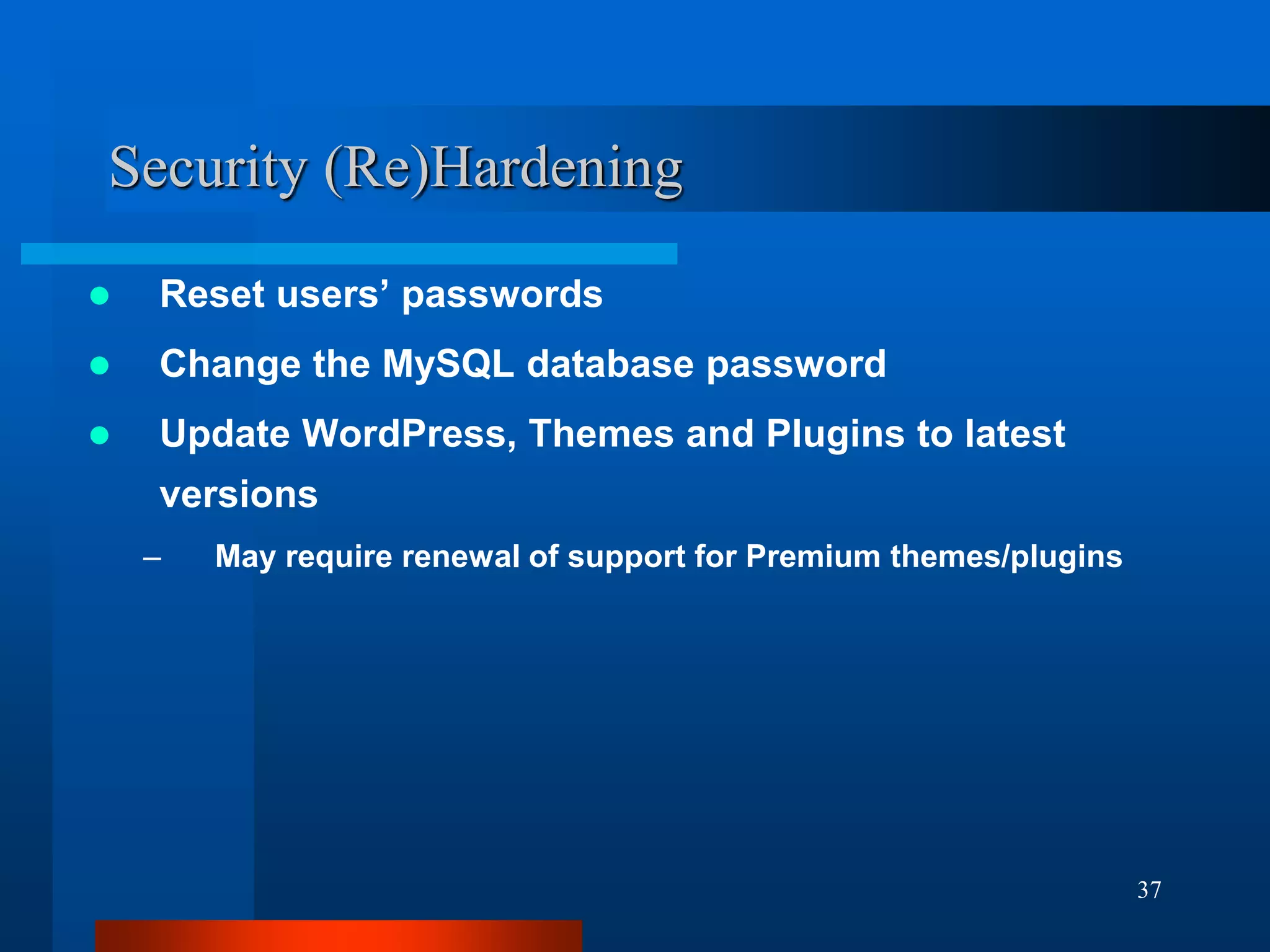 37
Security (Re)Hardening
 Reset users’ passwords
 Change the MySQL database password
 Update WordPress, Themes and Plugins to latest
versions
– May require renewal of support for Premium themes/plugins
 