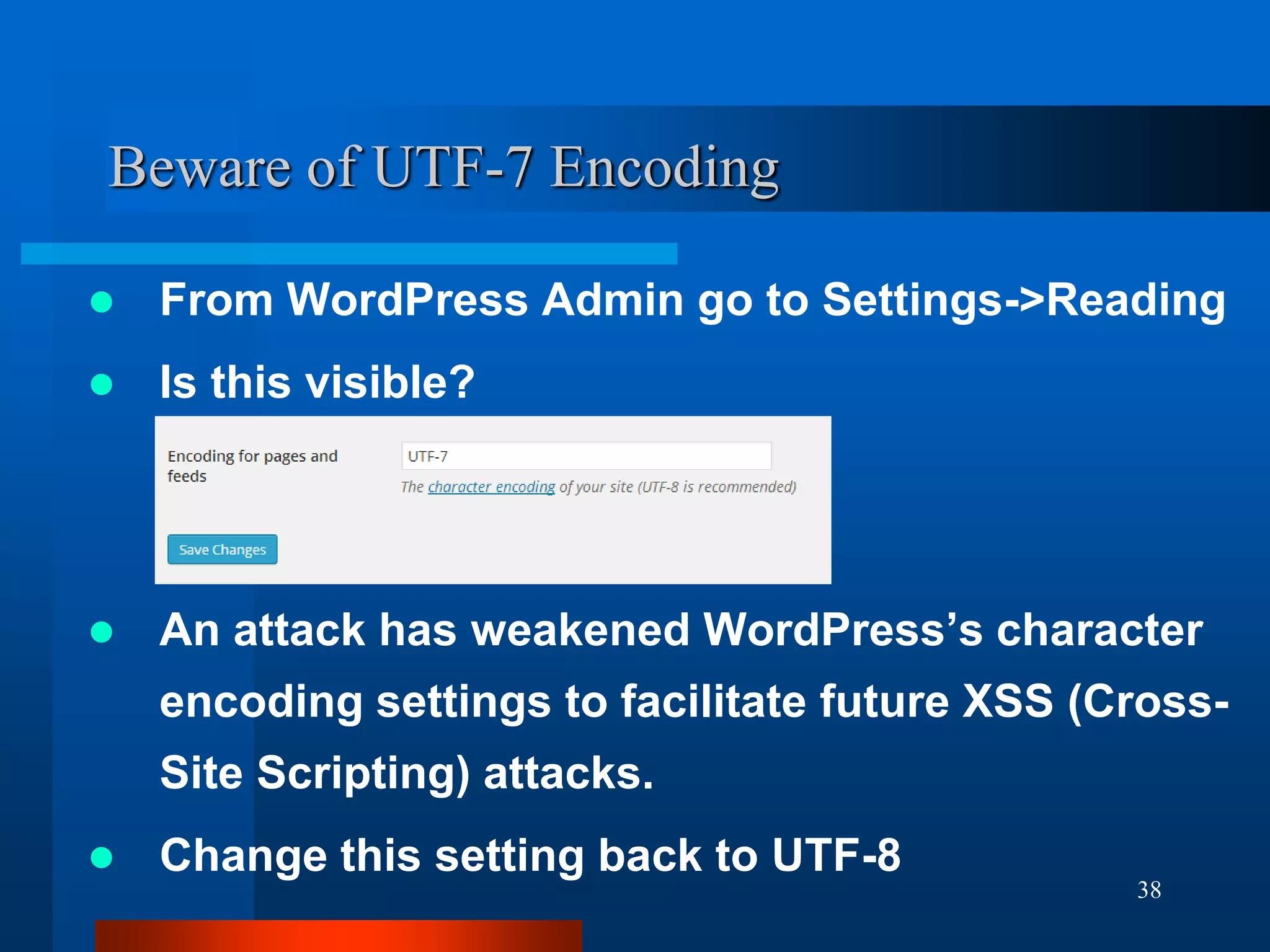 38
Beware of UTF-7 Encoding
 From WordPress Admin go to Settings->Reading
 Is this visible?
 An attack has weakened WordPress’s character
encoding settings to facilitate future XSS (Cross-
Site Scripting) attacks.
 Change this setting back to UTF-8
 