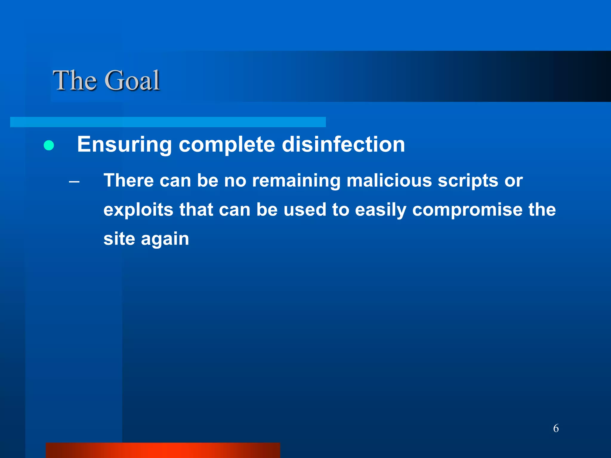 6
The Goal
 Ensuring complete disinfection
– There can be no remaining malicious scripts or
exploits that can be used to easily compromise the
site again
 