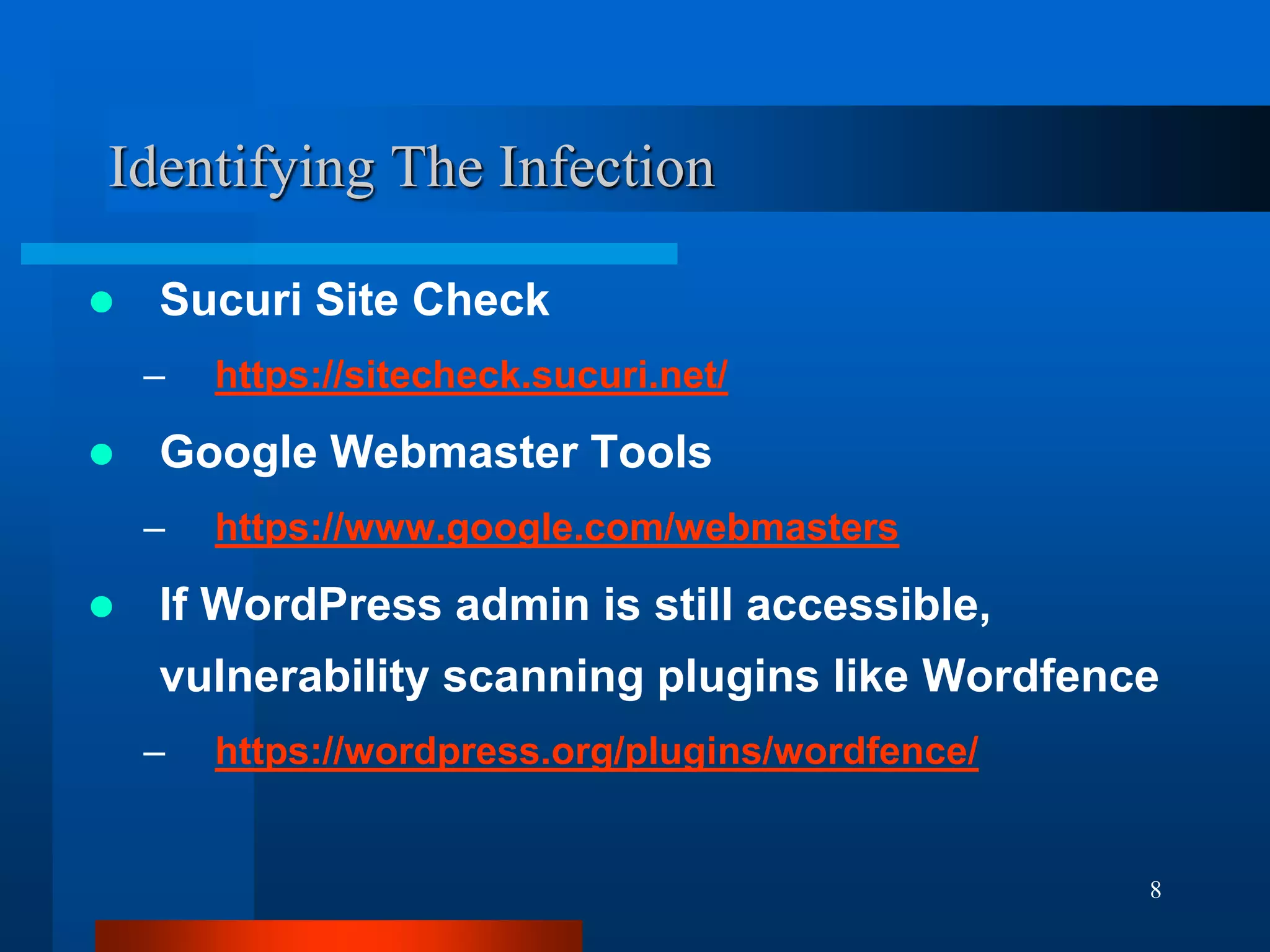 8
Identifying The Infection
 Sucuri Site Check
– https://sitecheck.sucuri.net/
 Google Webmaster Tools
– https://www.google.com/webmasters
 If WordPress admin is still accessible,
vulnerability scanning plugins like Wordfence
– https://wordpress.org/plugins/wordfence/
 