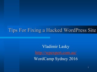 1
Tips For Fixing a Hacked WordPress Site
Vladimir Lasky
http://wpexpert.com.au/
WordCamp Sydney 2016
 