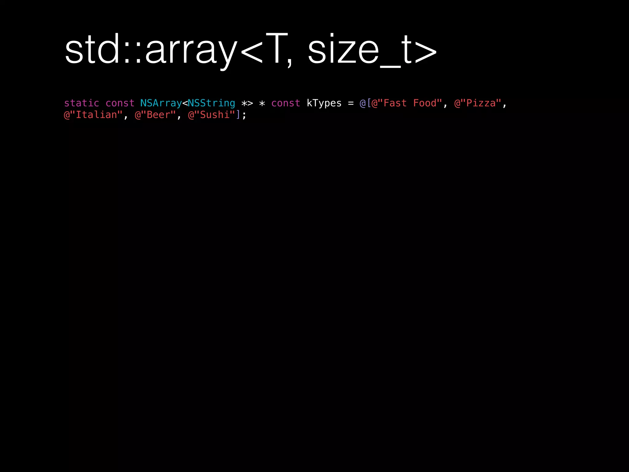 std::array<T, size_t>
static const NSArray<NSString *> * const kTypes = @[@"Fast Food", @"Pizza",
@"Italian", @"Beer", @"Sushi"];
 