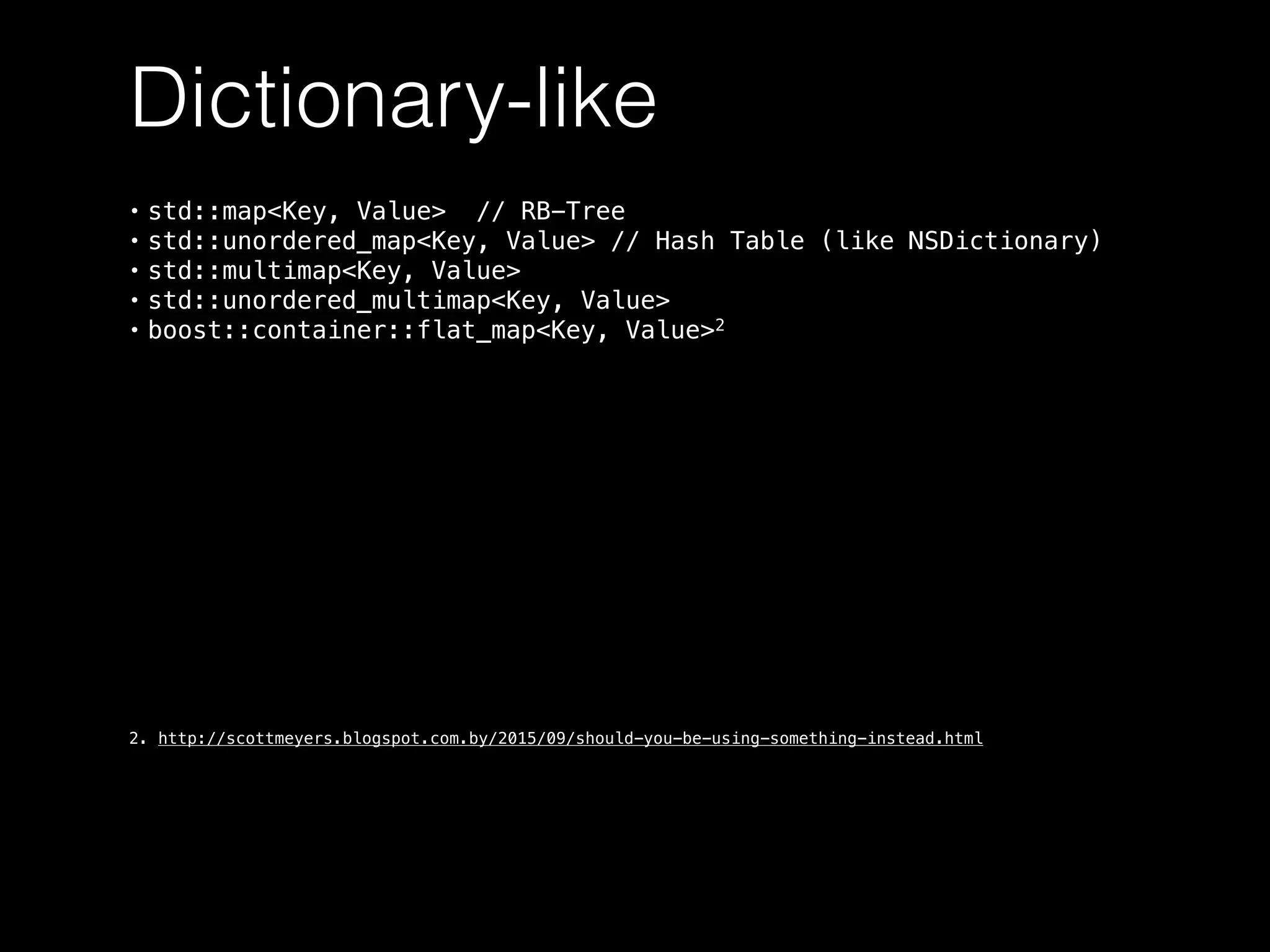 Dictionary-like
• std::map<Key, Value> // RB-Tree
• std::unordered_map<Key, Value> // Hash Table (like NSDictionary)
• std::multimap<Key, Value>
• std::unordered_multimap<Key, Value>
• boost::container::flat_map<Key, Value>2
2. http://scottmeyers.blogspot.com.by/2015/09/should-you-be-using-something-instead.html
 