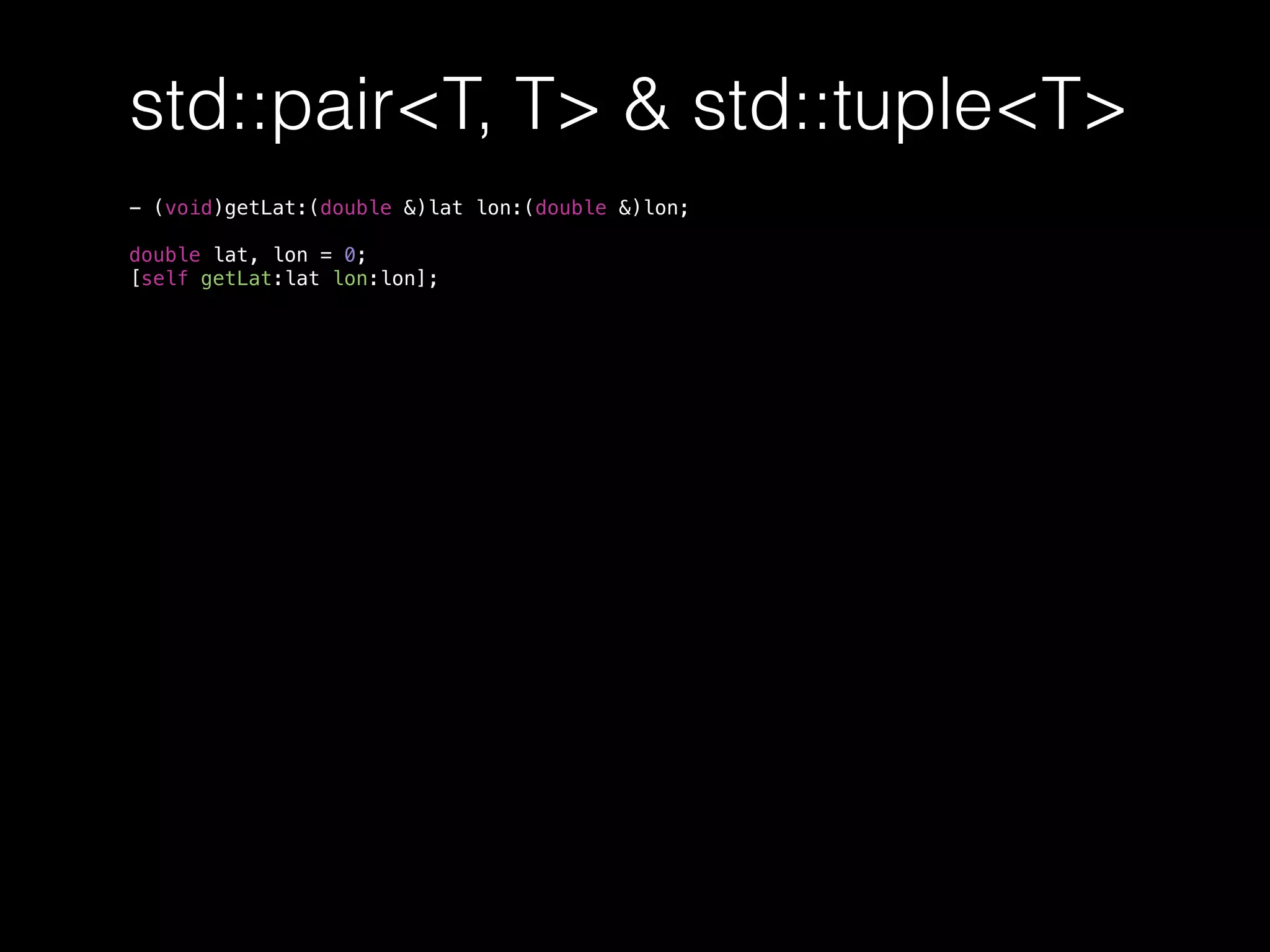 std::pair<T, T> & std::tuple<T>
- (void)getLat:(double &)lat lon:(double &)lon;
double lat, lon = 0;
[self getLat:lat lon:lon];
 