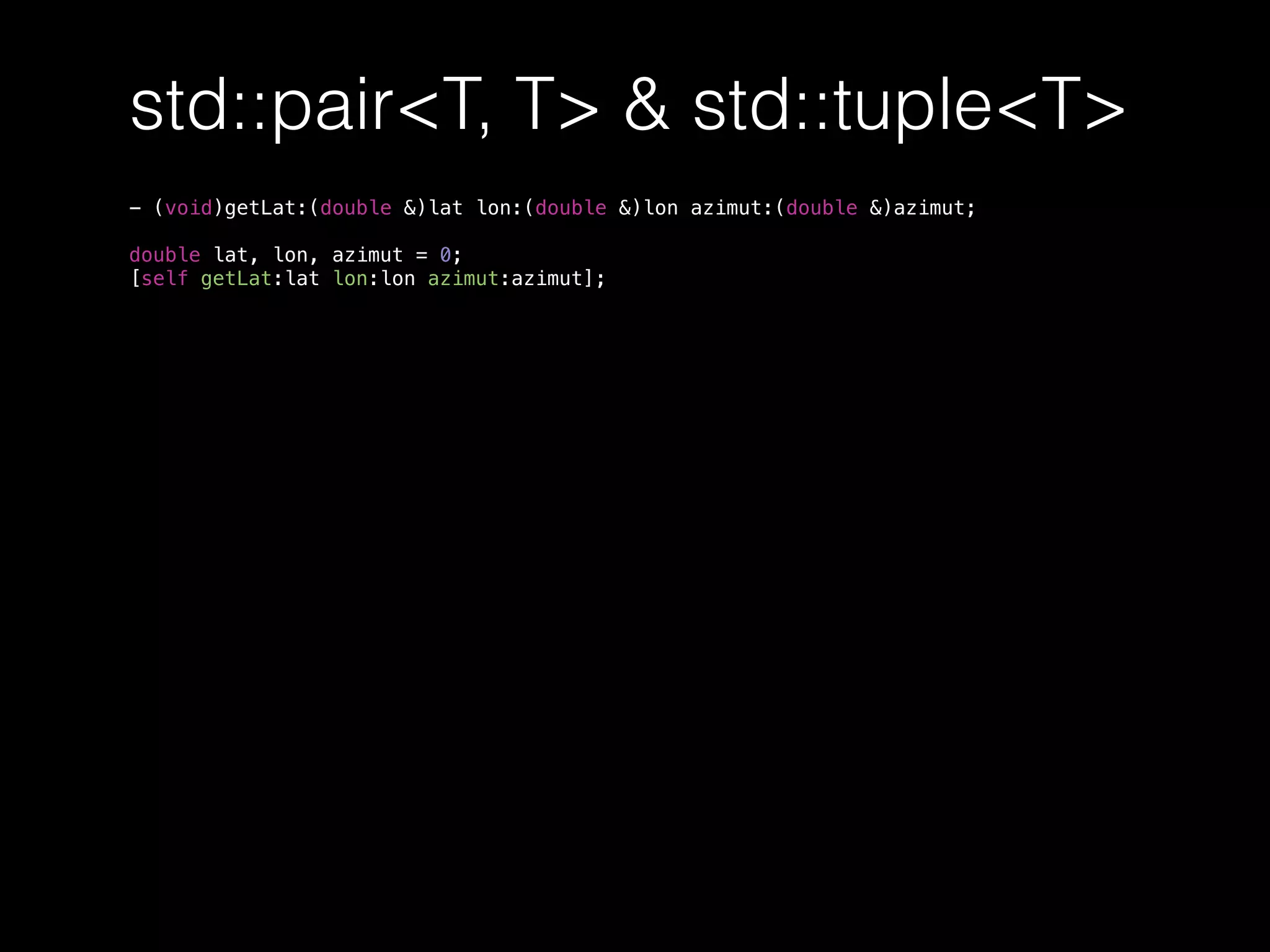 std::pair<T, T> & std::tuple<T>
- (void)getLat:(double &)lat lon:(double &)lon azimut:(double &)azimut;
double lat, lon, azimut = 0;
[self getLat:lat lon:lon azimut:azimut];
 