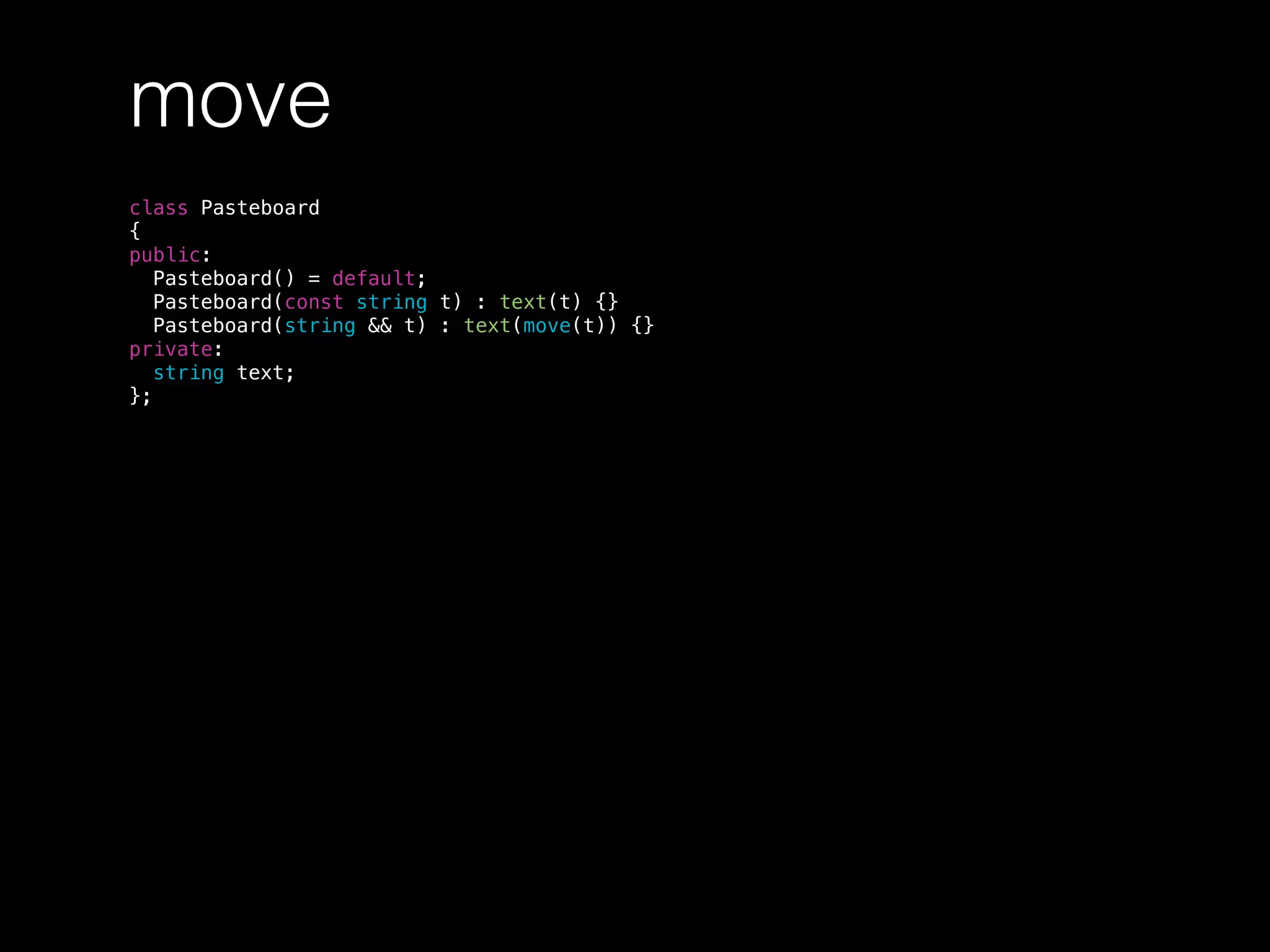 move
class Pasteboard
{
public:
Pasteboard() = default;
Pasteboard(const string t) : text(t) {}
Pasteboard(string && t) : text(move(t)) {}
private:
string text;
};
 