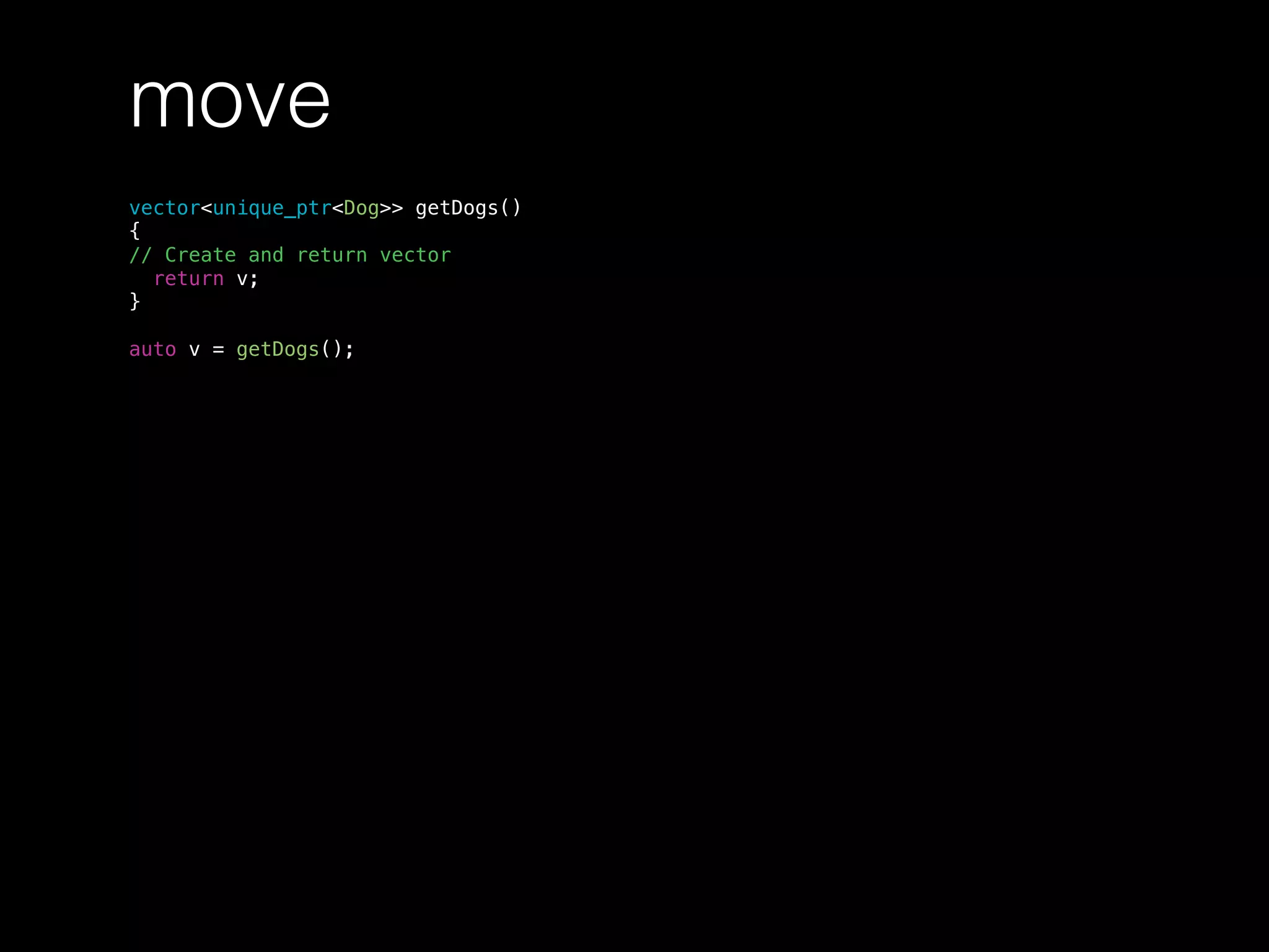 move
vector<unique_ptr<Dog>> getDogs()
{
// Create and return vector
return v;
}
auto v = getDogs();
 