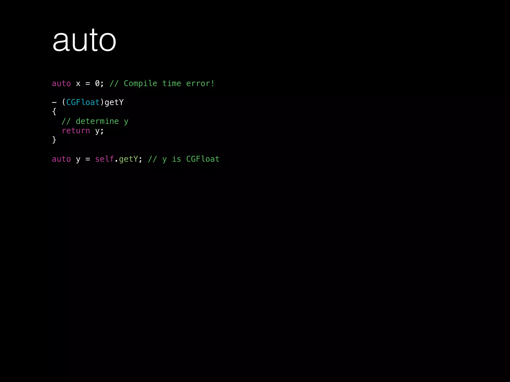 auto
auto x = 0; // Compile time error!
- (CGFloat)getY
{
// determine y
return y;
}
auto y = self.getY; // y is CGFloat
 
