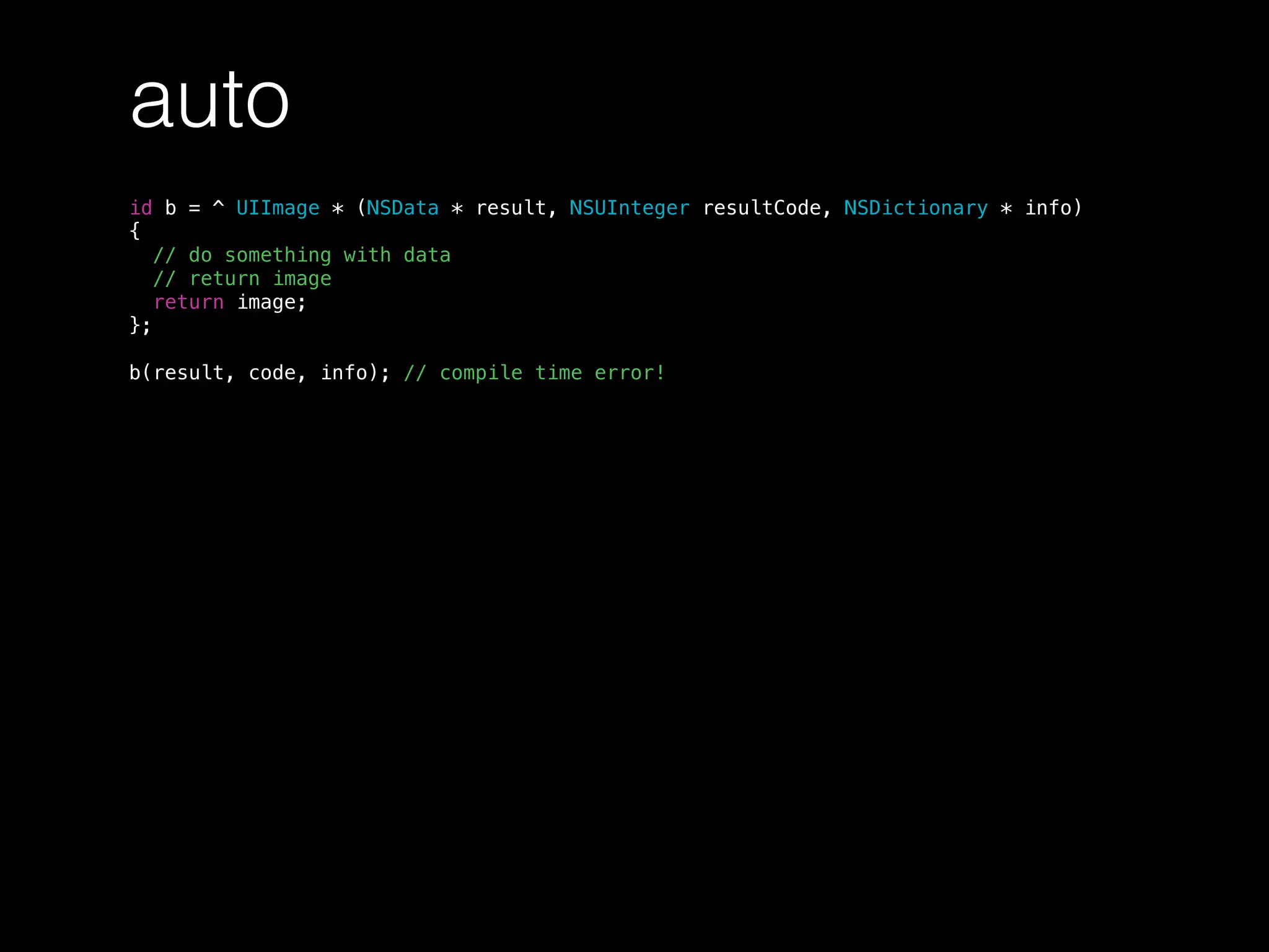 auto
id b = ^ UIImage * (NSData * result, NSUInteger resultCode, NSDictionary * info)
{
// do something with data
// return image
return image;
};
b(result, code, info); // compile time error!
 