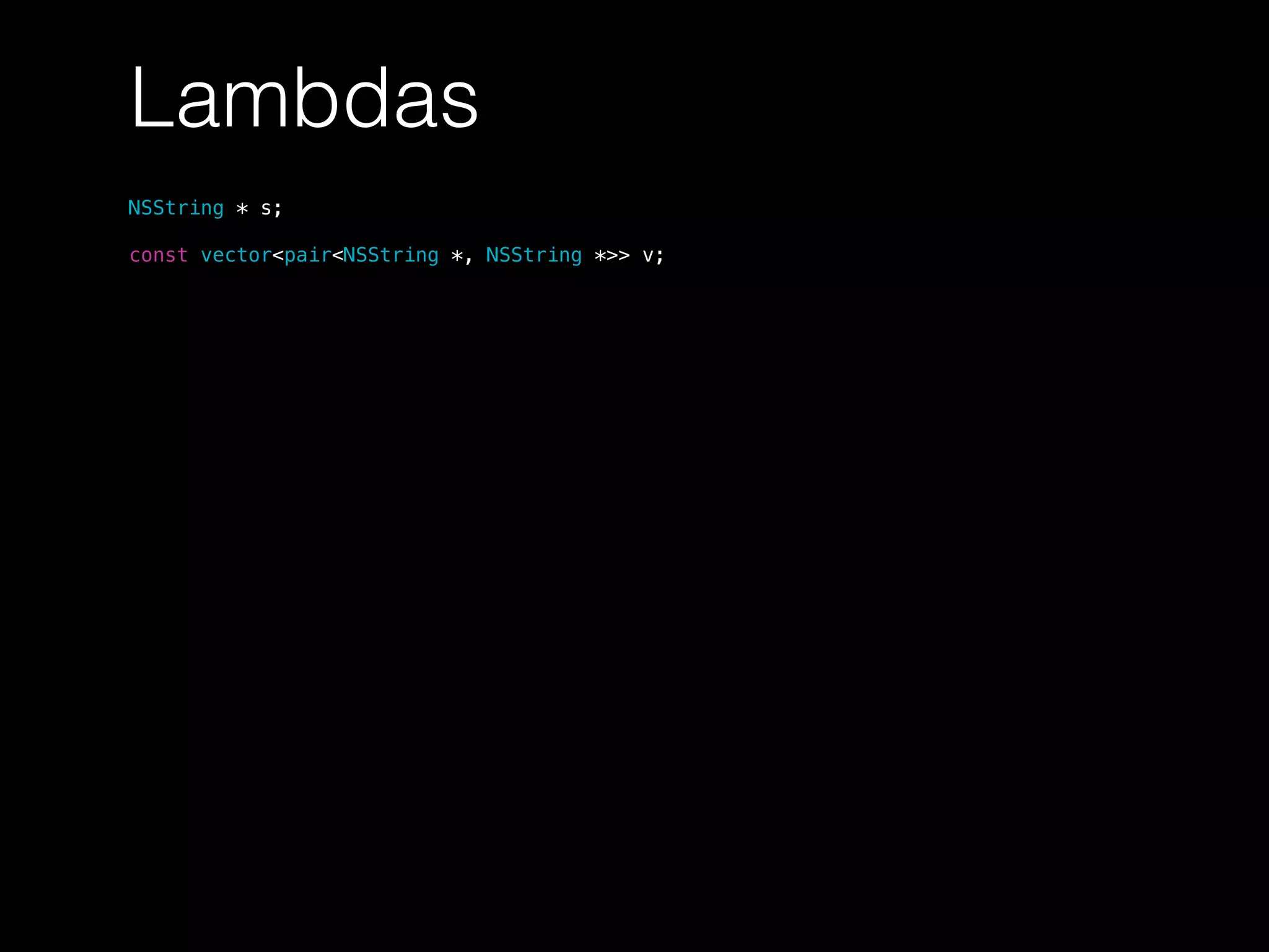 Lambdas
NSString * s;
const vector<pair<NSString *, NSString *>> v;
 