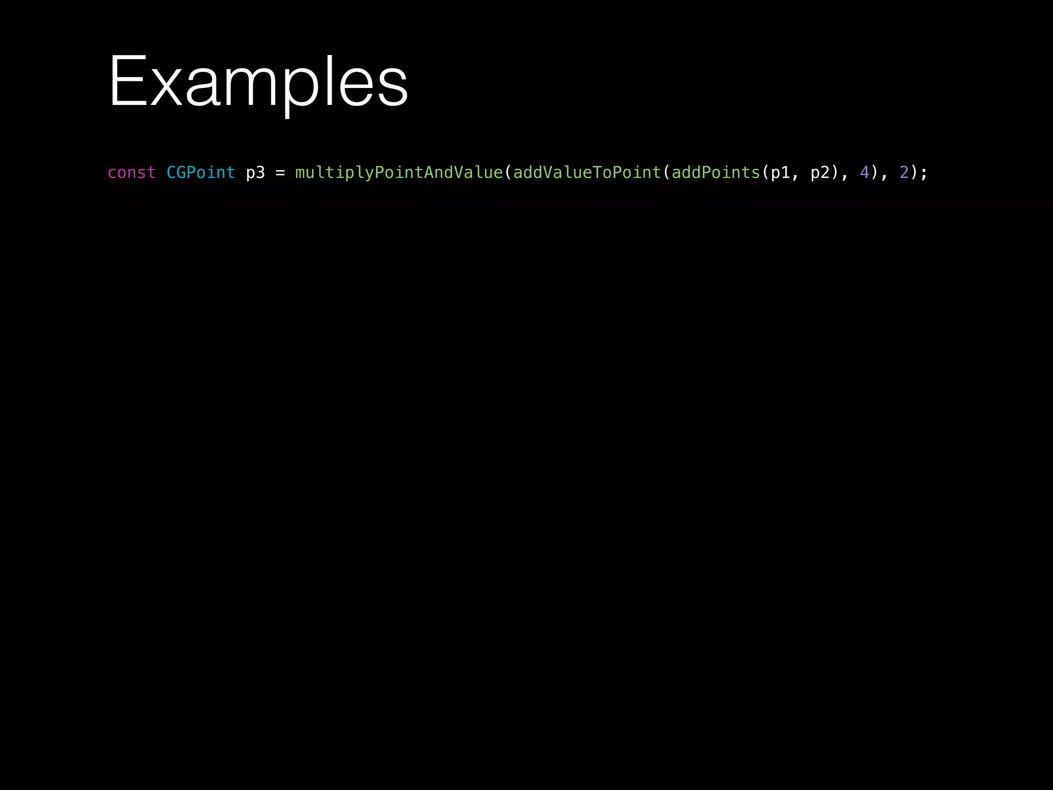 Examples
const CGPoint p3 = multiplyPointAndValue(addValueToPoint(addPoints(p1, p2), 4), 2);
 