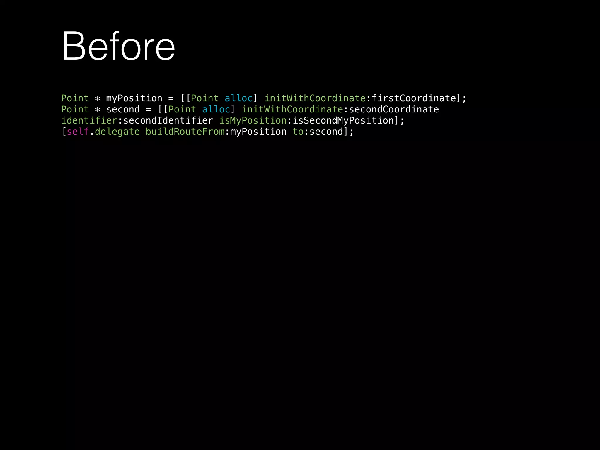 Before
Point * myPosition = [[Point alloc] initWithCoordinate:firstCoordinate];
Point * second = [[Point alloc] initWithCoordinate:secondCoordinate
identifier:secondIdentifier isMyPosition:isSecondMyPosition];
[self.delegate buildRouteFrom:myPosition to:second];
 