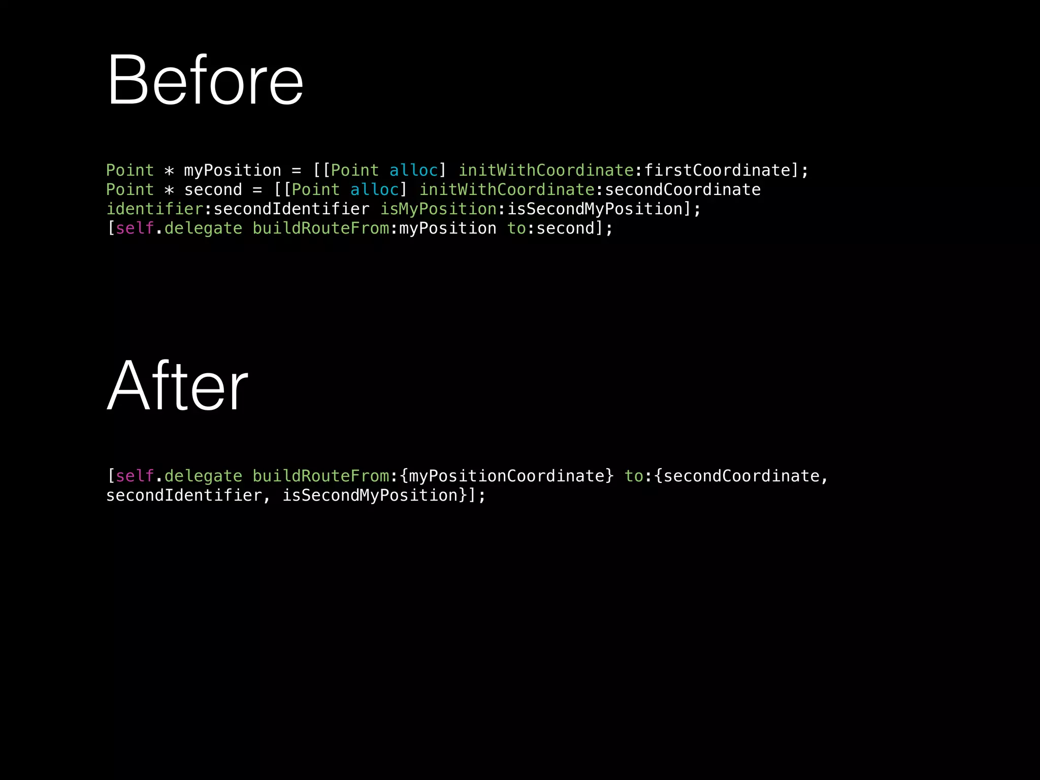 After
[self.delegate buildRouteFrom:{myPositionCoordinate} to:{secondCoordinate,
secondIdentifier, isSecondMyPosition}];
Before
Point * myPosition = [[Point alloc] initWithCoordinate:firstCoordinate];
Point * second = [[Point alloc] initWithCoordinate:secondCoordinate
identifier:secondIdentifier isMyPosition:isSecondMyPosition];
[self.delegate buildRouteFrom:myPosition to:second];
 