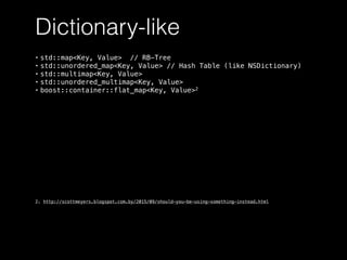 Dictionary-like
• std::map<Key, Value> // RB-Tree
• std::unordered_map<Key, Value> // Hash Table (like NSDictionary)
• std::multimap<Key, Value>
• std::unordered_multimap<Key, Value>
• boost::container::flat_map<Key, Value>2
2. http://scottmeyers.blogspot.com.by/2015/09/should-you-be-using-something-instead.html
 