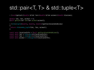 std::pair<T, T> & std::tuple<T>
- (void)getLat:(double &)lat lon:(double &)lon azimut:(double &)azimut;
double lat, lon, azimut = 0;
[self getLat:lat lon:lon azimut:azimut];
- (std::tuple<double, double, double>)getCoordinateAndAzimut
{
return std::make_tuple(lat, lon, azimut);
}
const auto locationInfo = [self getCoordinateAndAzimut];
const auto lat = std::get<0>(locationInfo);
const auto lon = std::get<1>(locationInfo);
const auto azimut = std::get<2>(locationInfo);
 