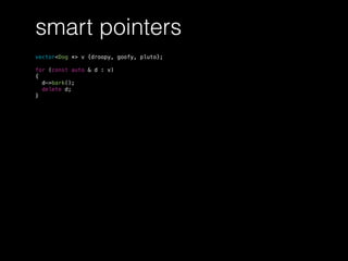 smart pointers
vector<Dog *> v {droopy, goofy, pluto};
for (const auto & d : v)
{
d->bark();
delete d;
}
 