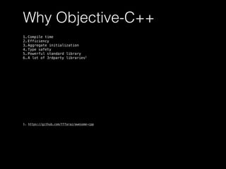 Why Objective-C++
1. Compile time
2. Efficiency
3. Aggregate initialization
4. Type safety
5. Powerful standard library
6. A lot of 3rdparty libraries1
1. https://github.com/fffaraz/awesome-cpp
 