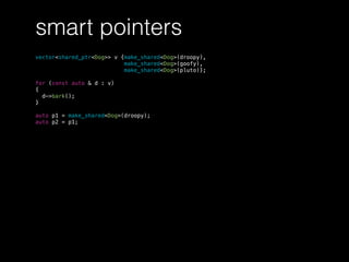 smart pointers
vector<shared_ptr<Dog>> v {make_shared<Dog>(droopy),
make_shared<Dog>(goofy),
make_shared<Dog>(pluto)};
for (const auto & d : v)
{
d->bark();
}
auto p1 = make_shared<Dog>(droopy);
auto p2 = p1;
 