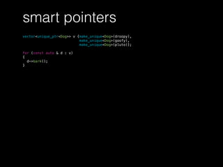 smart pointers
vector<unique_ptr<Dog>> v {make_unique<Dog>(droopy),
make_unique<Dog>(goofy),
make_unique<Dog>(pluto)};
for (const auto & d : v)
{
d->bark();
}
 