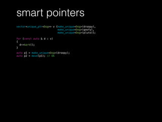 smart pointers
vector<unique_ptr<Dog>> v {make_unique<Dog>(droopy),
make_unique<Dog>(goofy),
make_unique<Dog>(pluto)};
for (const auto & d : v)
{
d->bark();
}
auto p1 = make_unique<Dog>(droopy);
auto p2 = move(p1); // Ok
 