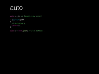 auto
auto x = 0; // Compile time error!
- (CGFloat)getY
{
// determine y
return y;
}
auto y = self.getY; // y is CGFloat
 