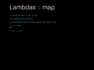 Lambdas :: map
vector<NSUInteger> v {1, 2, 3};
vector<NSUInteger> v2 (3);
transform(v.begin(), v.end(), v2.begin(), [](auto i)
{
return ++i;
});
// v2 : 2, 3, 4
 