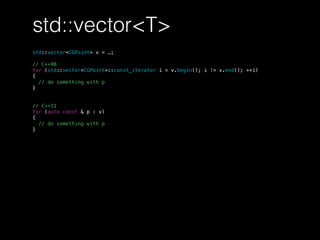 std::vector<T>
std::vector<CGPoint> v = …;
// C++98
for (std::vector<CGPoint>::const_iterator i = v.begin(); i != v.end(); ++i)
{
// do something with p
}
// C++11
for (auto const & p : v)
{
// do something with p
}
 
