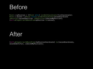 After
[self.delegate buildRouteFrom:{myPositionCoordinate} to:{secondCoordinate,
secondIdentifier, isSecondMyPosition}];
Before
Point * myPosition = [[Point alloc] initWithCoordinate:firstCoordinate];
Point * second = [[Point alloc] initWithCoordinate:secondCoordinate
identifier:secondIdentifier isMyPosition:isSecondMyPosition];
[self.delegate buildRouteFrom:myPosition to:second];
 
