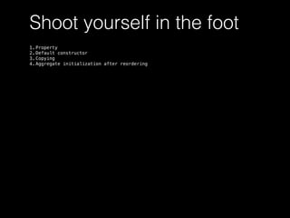 Shoot yourself in the foot
1. Property
2. Default constructor
3. Сopying
4. Aggregate initialization after reordering
 