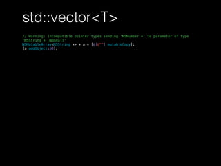 std::vector<T>
// Warning: Incompatible pointer types sending 'NSNumber *' to parameter of type
'NSString * _Nonnull'
NSMutableArray<NSString *> * a = [@[@""] mutableCopy];
[a addObject:@0];
 