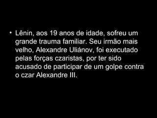 • Lênin, aos 19 anos de idade, sofreu um
grande trauma familiar. Seu irmão mais
velho, Alexandre Uliánov, foi executado
pelas forças czaristas, por ter sido
acusado de participar de um golpe contra
o czar Alexandre III.
 