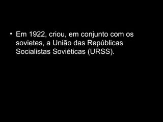 • Em 1922, criou, em conjunto com os
sovietes, a União das Repúblicas
Socialistas Soviéticas (URSS).
 
