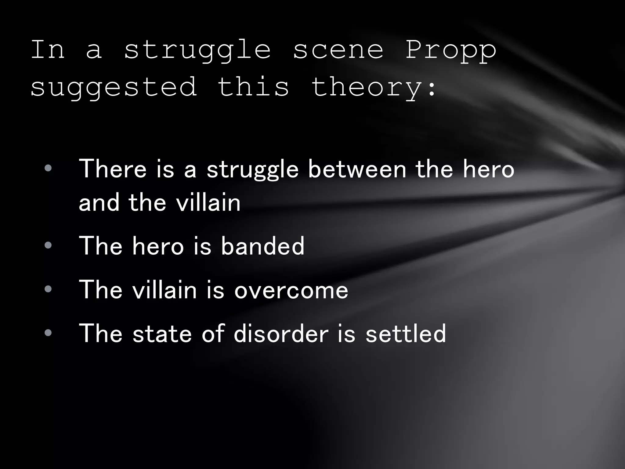 In a struggle scene Propp 
suggested this theory: 
• There is a struggle between the hero 
and the villain 
• The hero is banded 
• The villain is overcome 
• The state of disorder is settled 
 