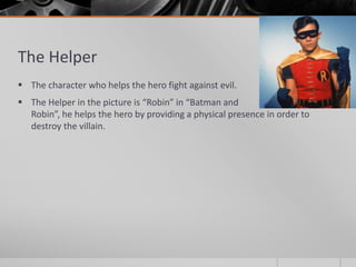 The Helper
 The character who helps the hero fight against evil.
 The Helper in the picture is “Robin” in “Batman and
Robin”, he helps the hero by providing a physical presence in order to
destroy the villain.
 