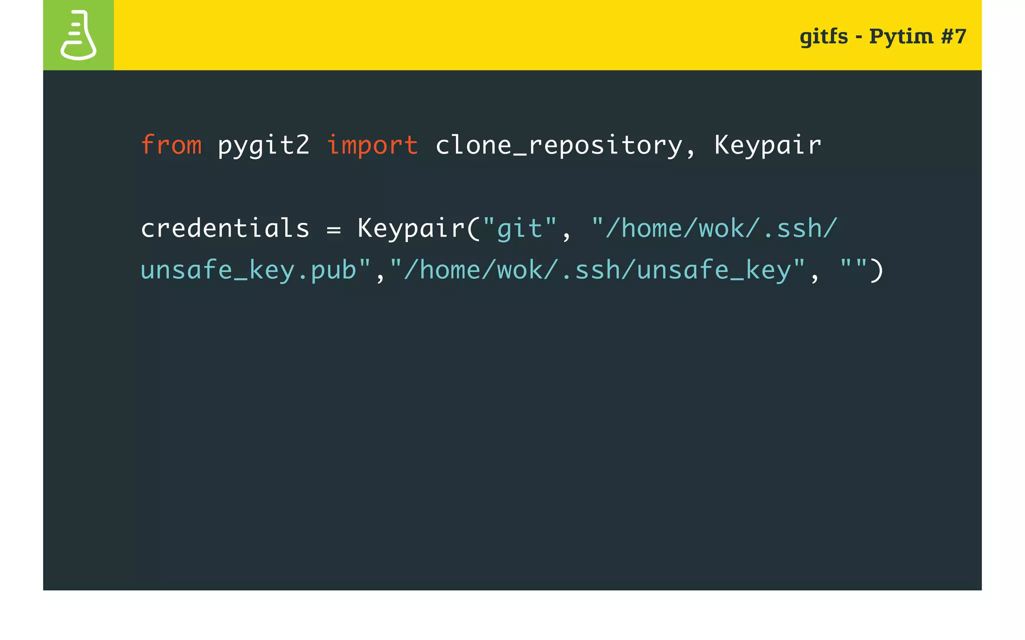gitfs - Pytim #7
from pygit2 import clone_repository, Keypair
credentials = Keypair("git", "/home/wok/.ssh/
unsafe_key.pub","/home/wok/.ssh/unsafe_key", "")
 