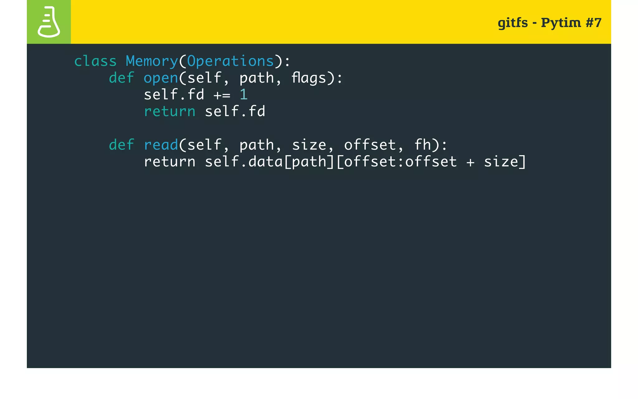 gitfs - Pytim #7
class Memory(Operations):
def open(self, path, flags):
self.fd += 1
return self.fd
def read(self, path, size, offset, fh):
return self.data[path][offset:offset + size]
 